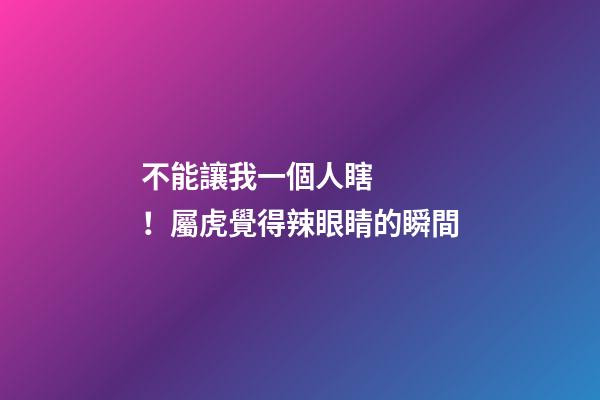 不能讓我一個人瞎！屬虎覺得辣眼睛的瞬間